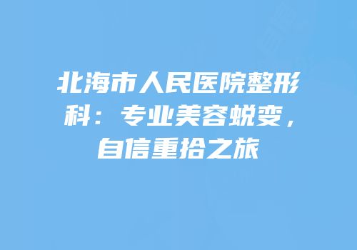 北海市人民医院整形科：专业美容蜕变，自信重拾之旅
