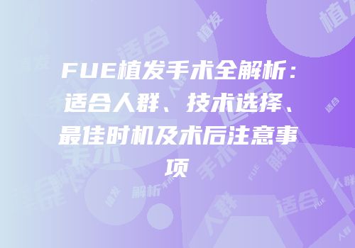 FUE植发手术全解析：适合人群、技术选择、最佳时机及术后注意事项