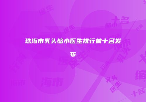 珠海市乳头缩小医生排行前十名发布