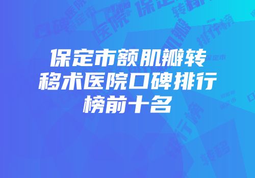 保定市额肌瓣转移术医院口碑排行榜前十名