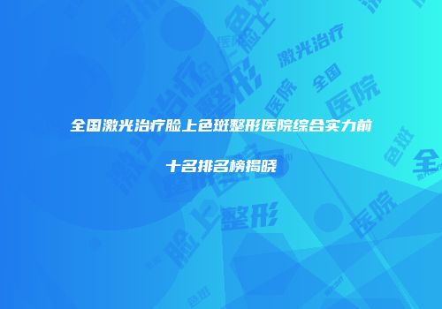 全国激光治疗脸上色斑整形医院综合实力前十名排名榜揭晓