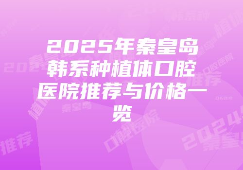 2025年秦皇岛韩系种植体口腔医院推荐与价格一览