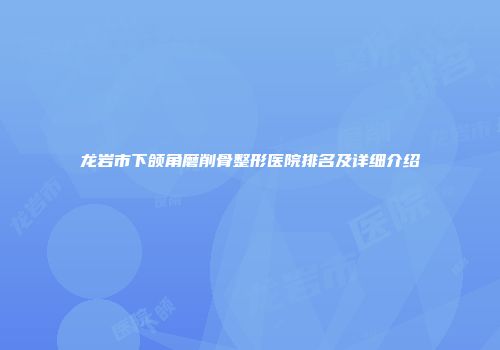 龙岩市下颌角磨削骨整形医院排名及详细介绍