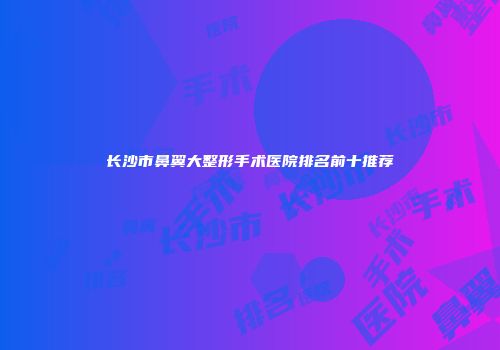 长沙市鼻翼大整形手术医院排名前十推荐