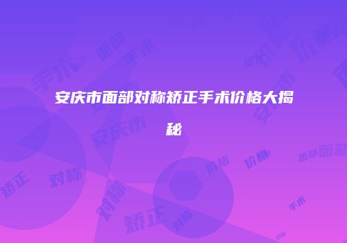 安庆市面部对称矫正手术价格大揭秘