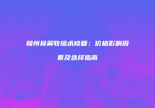 赣州鼻翼收缩术修复：价格影响因素及选择指南