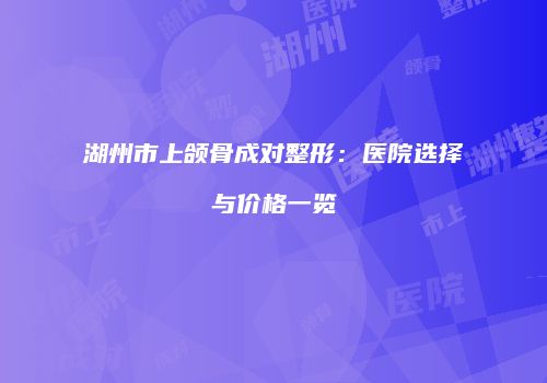 湖州市上颌骨成对整形：医院选择与价格一览