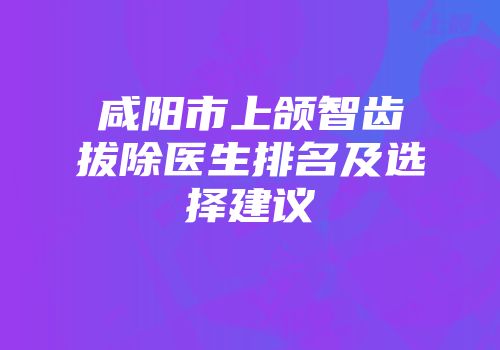 咸阳市上颌智齿拔除医生排名及选择建议