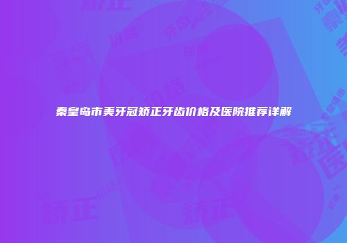 秦皇岛市美牙冠矫正牙齿价格及医院推荐详解