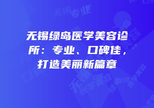 无锡绿岛医学美容诊所：专业、口碑佳，打造美丽新篇章