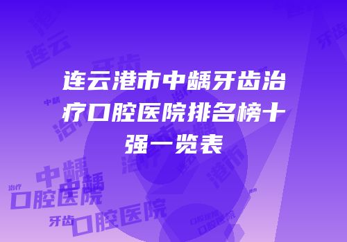 连云港市中龋牙齿治疗口腔医院排名榜十强一览表