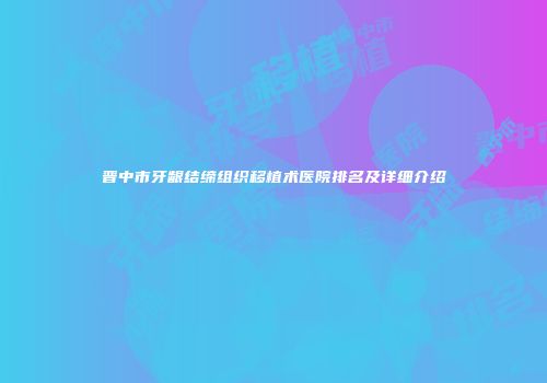 晋中市牙龈结缔组织移植术医院排名及详细介绍