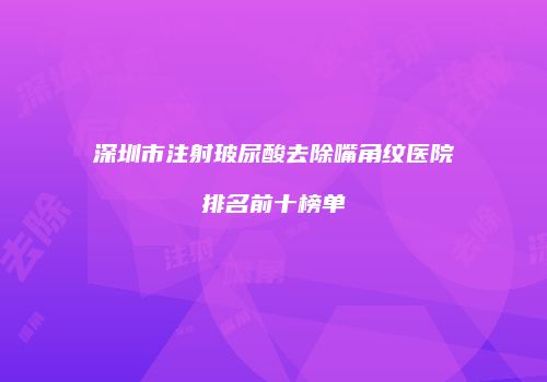 深圳市注射玻尿酸去除嘴角纹医院排名前十榜单