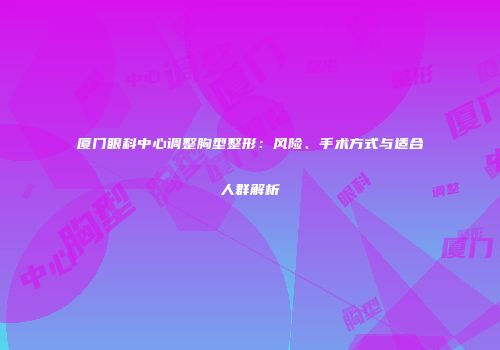 厦门眼科中心调整胸型整形：风险、手术方式与适合人群解析