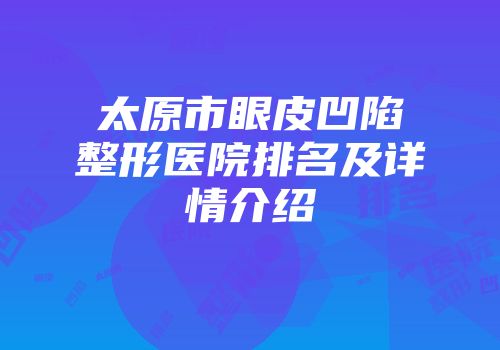太原市眼皮凹陷整形医院排名及详情介绍
