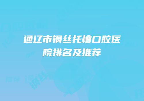 通辽市钢丝托槽口腔医院排名及推荐