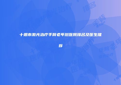 十堰市激光治疗手背老年斑医院排名及医生推荐