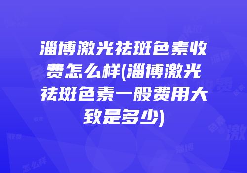 淄博激光祛斑色素收费怎么样(淄博激光祛斑色素一般费用大致是多少)