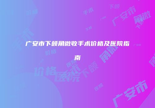 广安市下颌角微收手术价格及医院指南