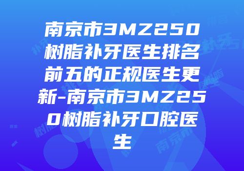 南京市3MZ250树脂补牙医生排名前五的正规医生更新-南京市3MZ250树脂补牙口腔医生