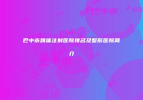 巴中市嗨体注射医院排名及整形医院简介