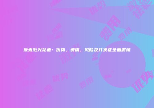 像素激光祛疤：优势、费用、风险及并发症全面解析