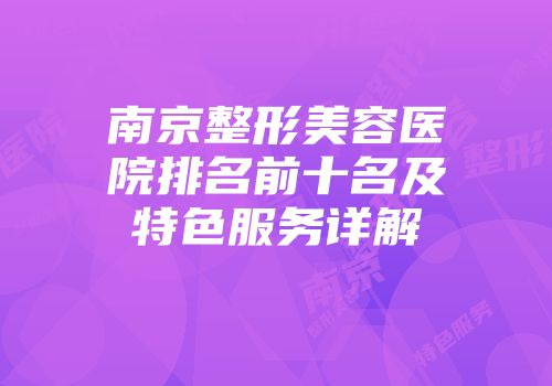 南京整形美容医院排名前十名及特色服务详解
