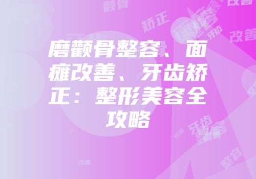 磨颧骨整容、面瘫改善、牙齿矫正：整形美容全攻略