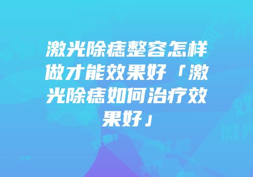激光除痣整容怎样做才能效果好「激光除痣如何治疗效果好」