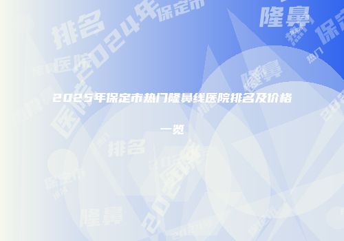2025年保定市热门隆鼻线医院排名及价格一览