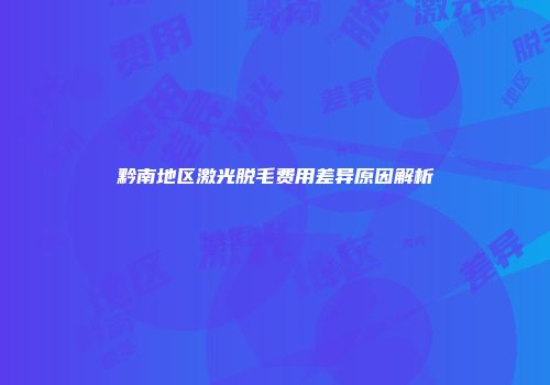 黔南地区激光脱毛费用差异原因解析