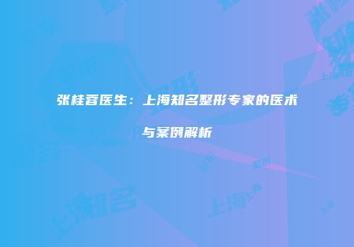 张桂蓉医生：上海知名整形专家的医术与案例解析