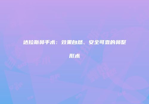 达拉斯鼻手术：效果自然、安全可靠的鼻整形术