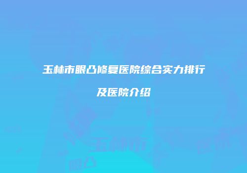 玉林市眼凸修复医院综合实力排行及医院介绍