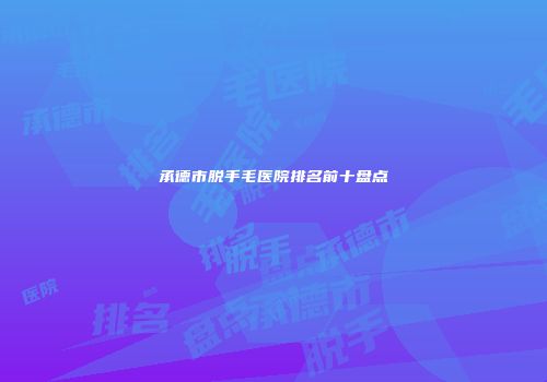 承德市脱手毛医院排名前十盘点