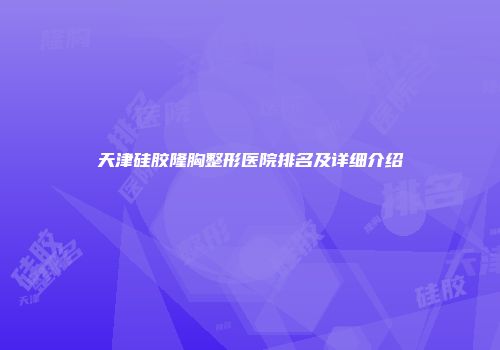 天津硅胶隆胸整形医院排名及详细介绍