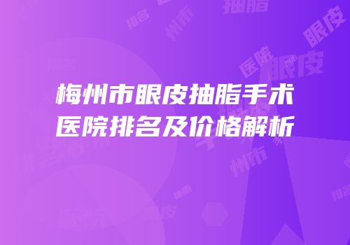 梅州市眼皮抽脂手术医院排名及价格解析