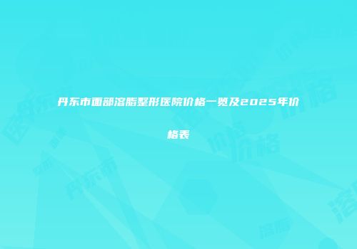 丹东市面部溶脂整形医院价格一览及2025年价格表