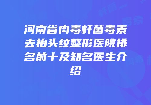 河南省肉毒杆菌毒素去抬头纹整形医院排名前十及知名医生介绍