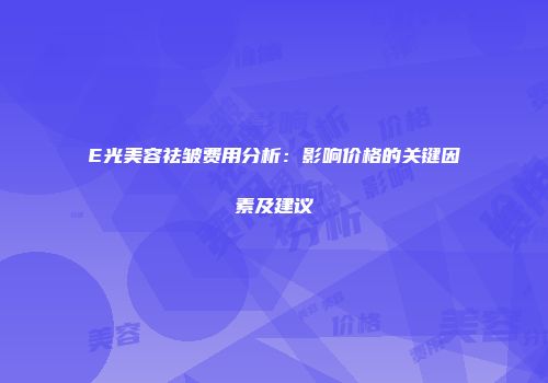 E光美容祛皱费用分析：影响价格的关键因素及建议