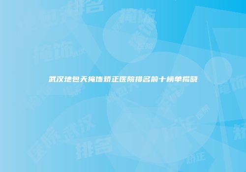 武汉地包天掩饰矫正医院排名前十榜单揭晓