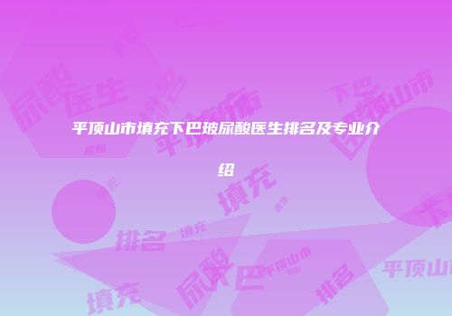 平顶山市填充下巴玻尿酸医生排名及专业介绍