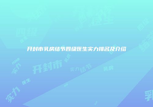 开封市乳房结节四级医生实力排名及介绍