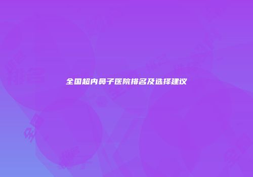 全国超内鼻子医院排名及选择建议