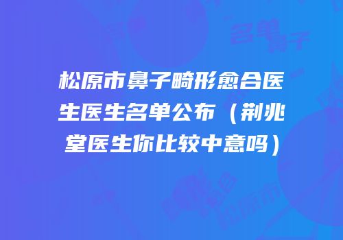 松原市鼻子畸形愈合医生医生名单公布（荆兆堂医生你比较中意吗）