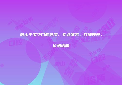 鞍山于宝华口腔诊所：专业服务，口碑良好，价格透明