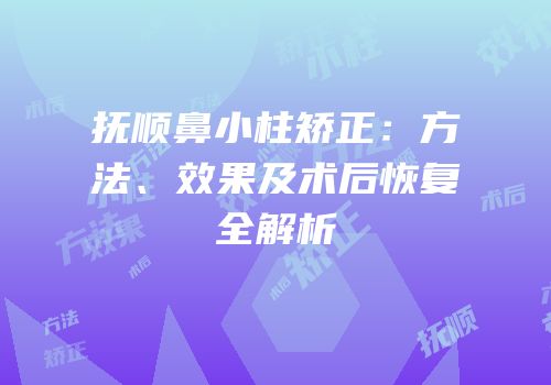 抚顺鼻小柱矫正：方法、效果及术后恢复全解析