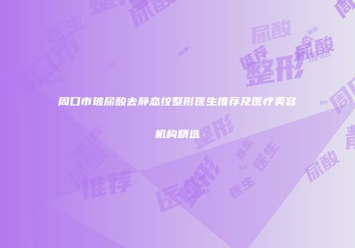 周口市玻尿酸去静态纹整形医生推荐及医疗美容机构精选