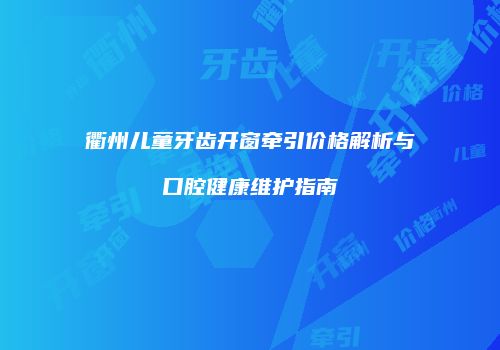 衢州儿童牙齿开窗牵引价格解析与口腔健康维护指南