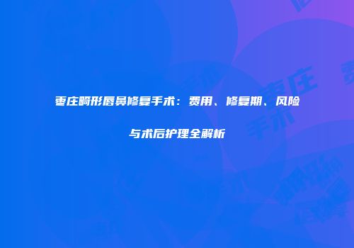 枣庄畸形唇鼻修复手术：费用、修复期、风险与术后护理全解析